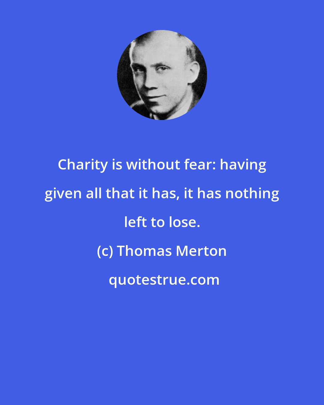 Thomas Merton: Charity is without fear: having given all that it has, it has nothing left to lose.