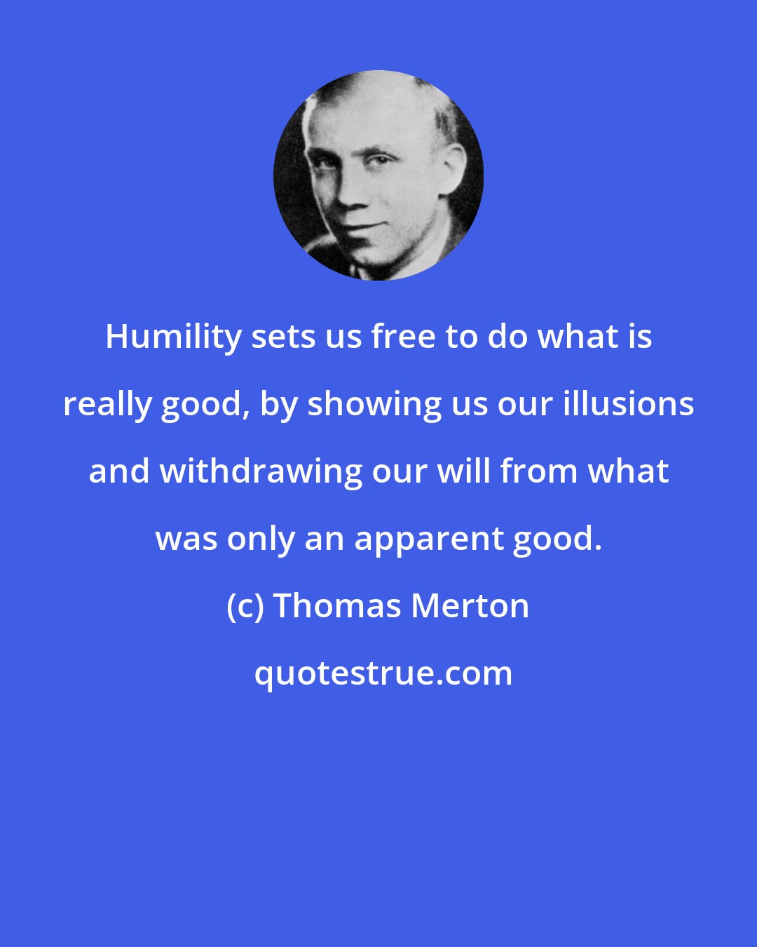 Thomas Merton: Humility sets us free to do what is really good, by showing us our illusions and withdrawing our will from what was only an apparent good.