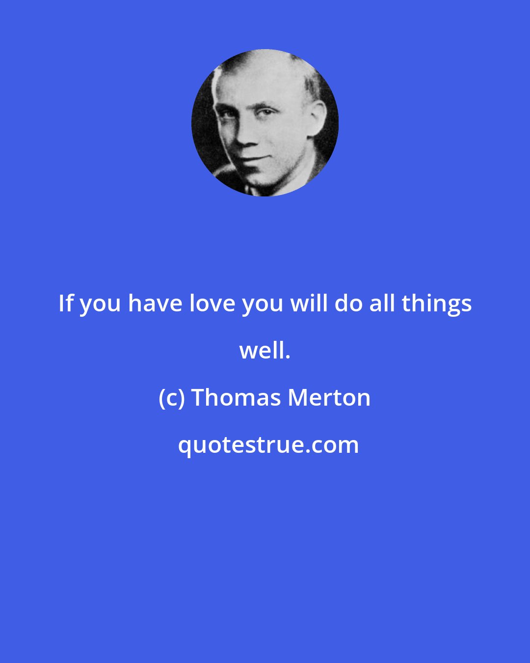Thomas Merton: If you have love you will do all things well.