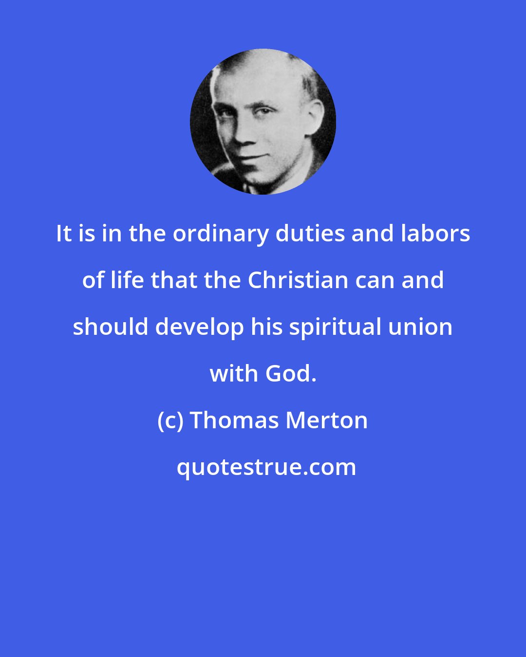 Thomas Merton: It is in the ordinary duties and labors of life that the Christian can and should develop his spiritual union with God.