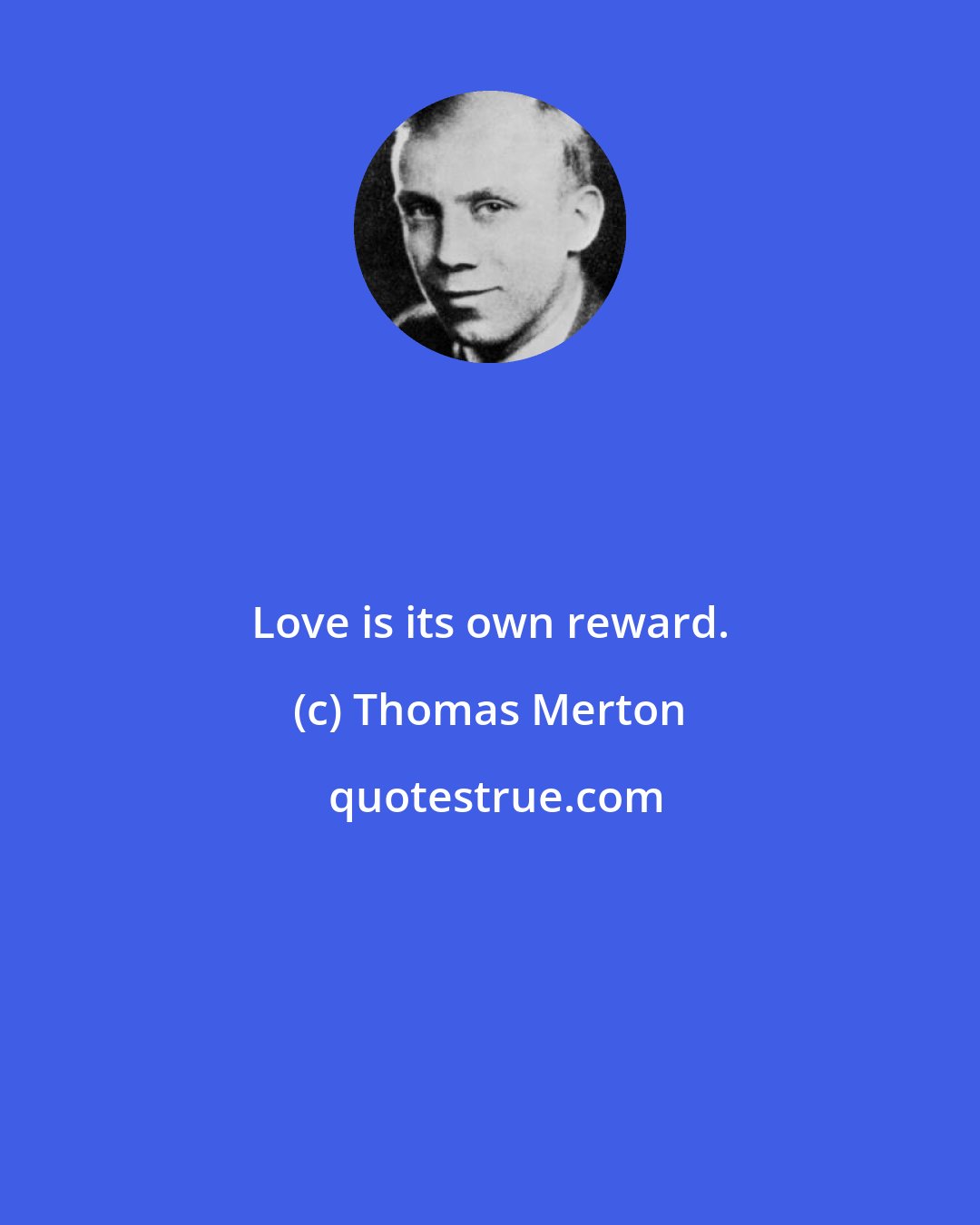 Thomas Merton: Love is its own reward.