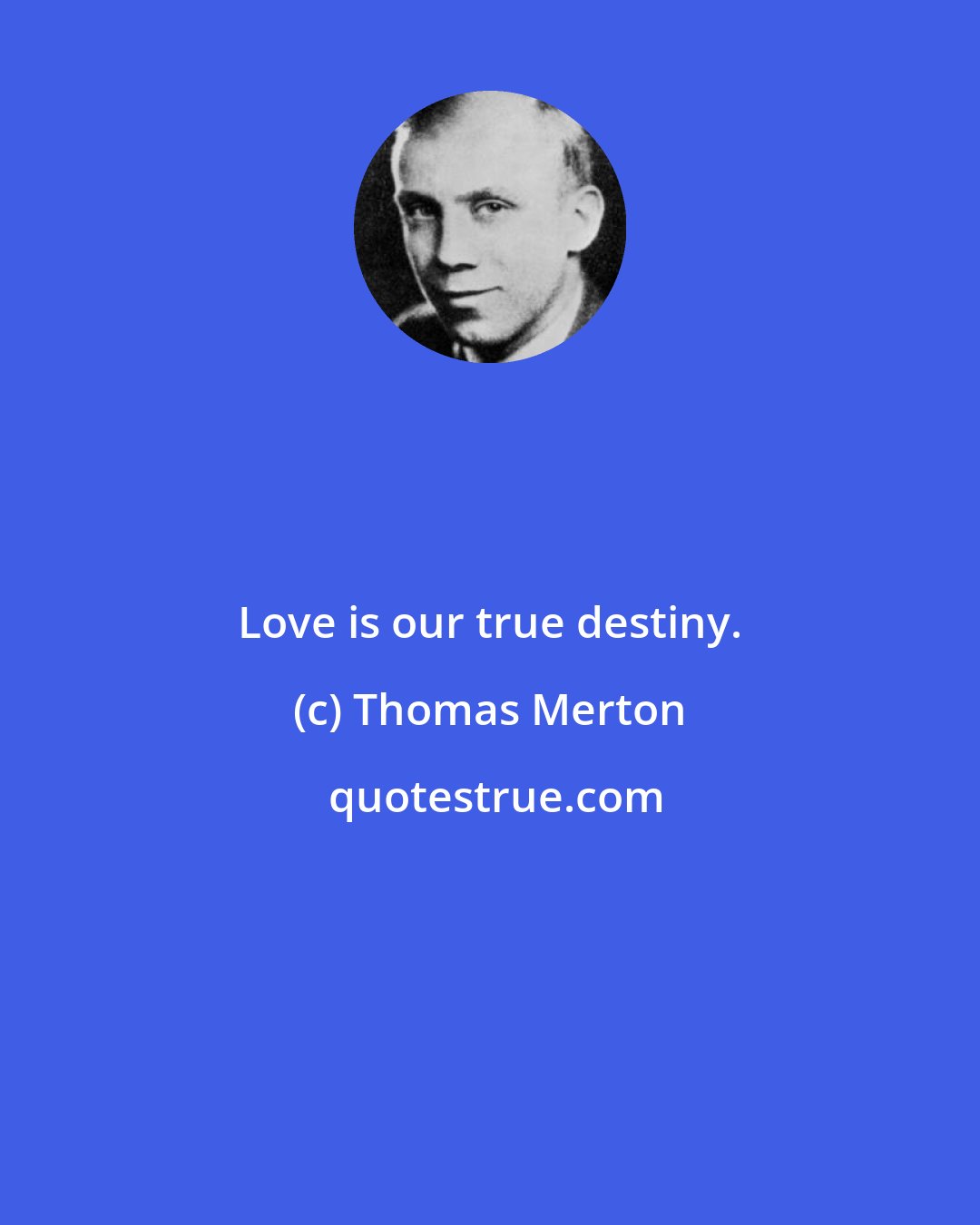 Thomas Merton: Love is our true destiny.