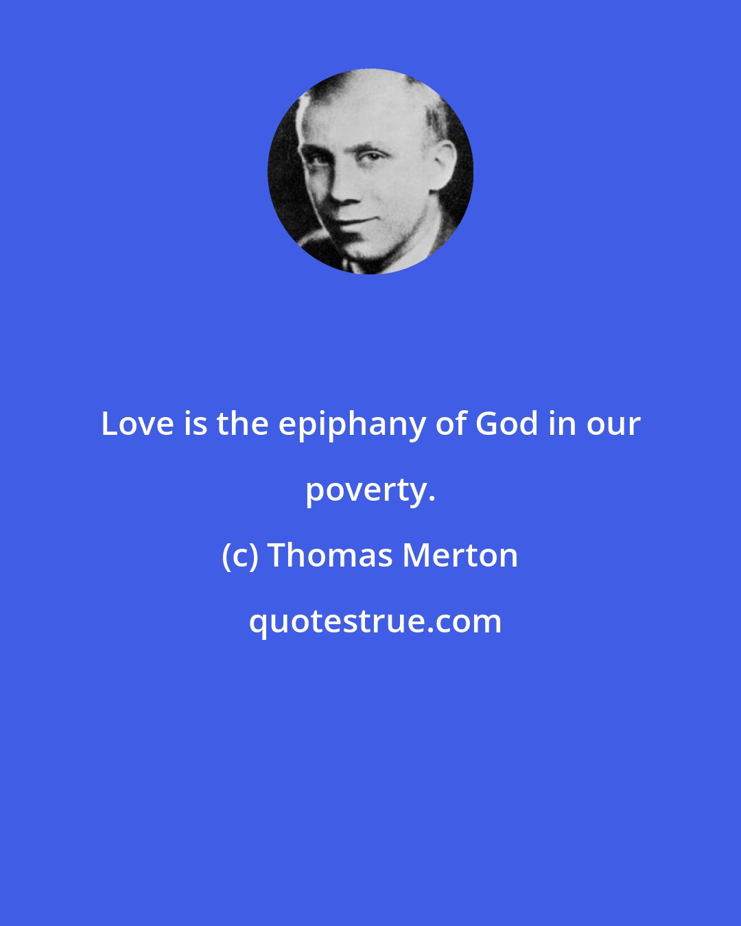 Thomas Merton: Love is the epiphany of God in our poverty.