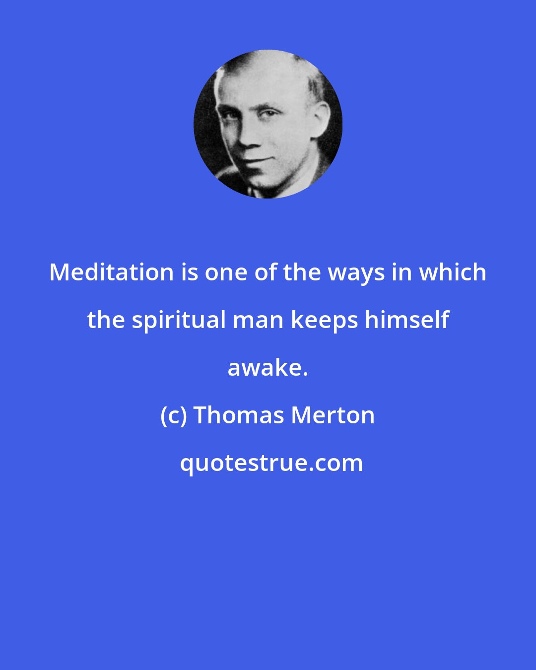 Thomas Merton: Meditation is one of the ways in which the spiritual man keeps himself awake.