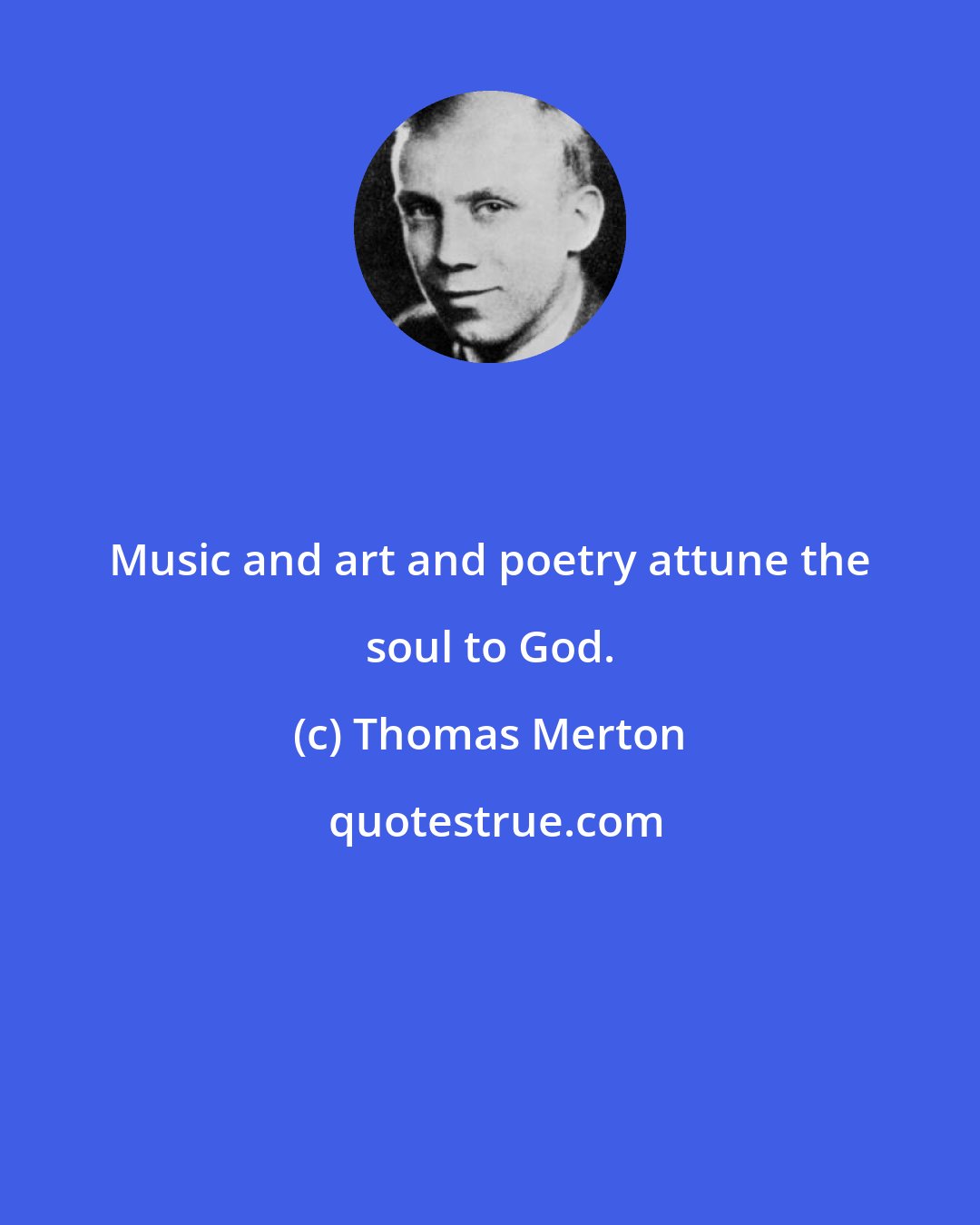 Thomas Merton: Music and art and poetry attune the soul to God.