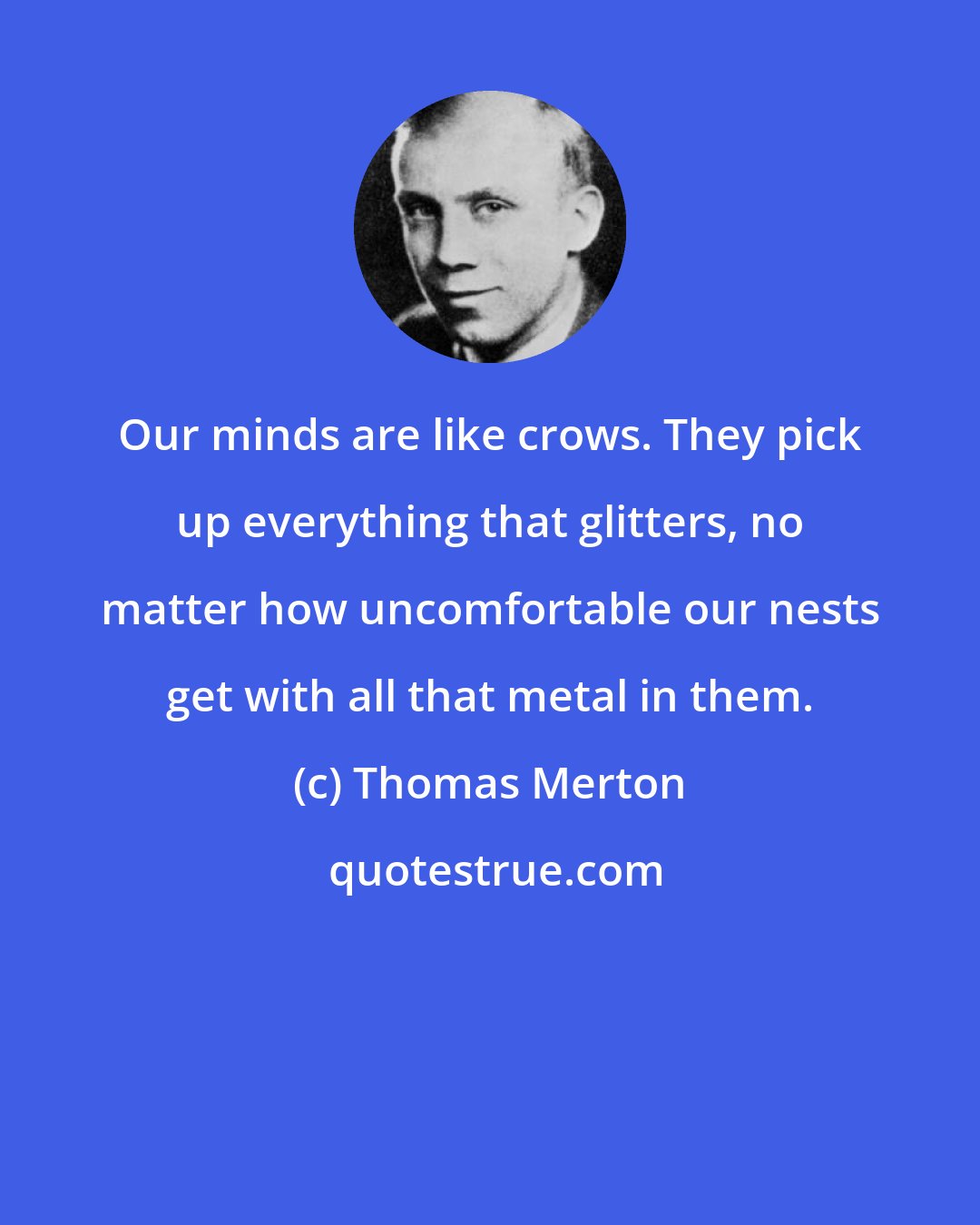 Thomas Merton: Our minds are like crows. They pick up everything that glitters, no matter how uncomfortable our nests get with all that metal in them.