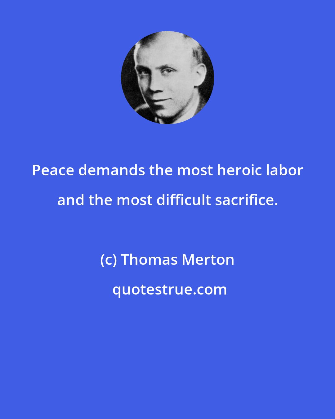 Thomas Merton: Peace demands the most heroic labor and the most difficult sacrifice.