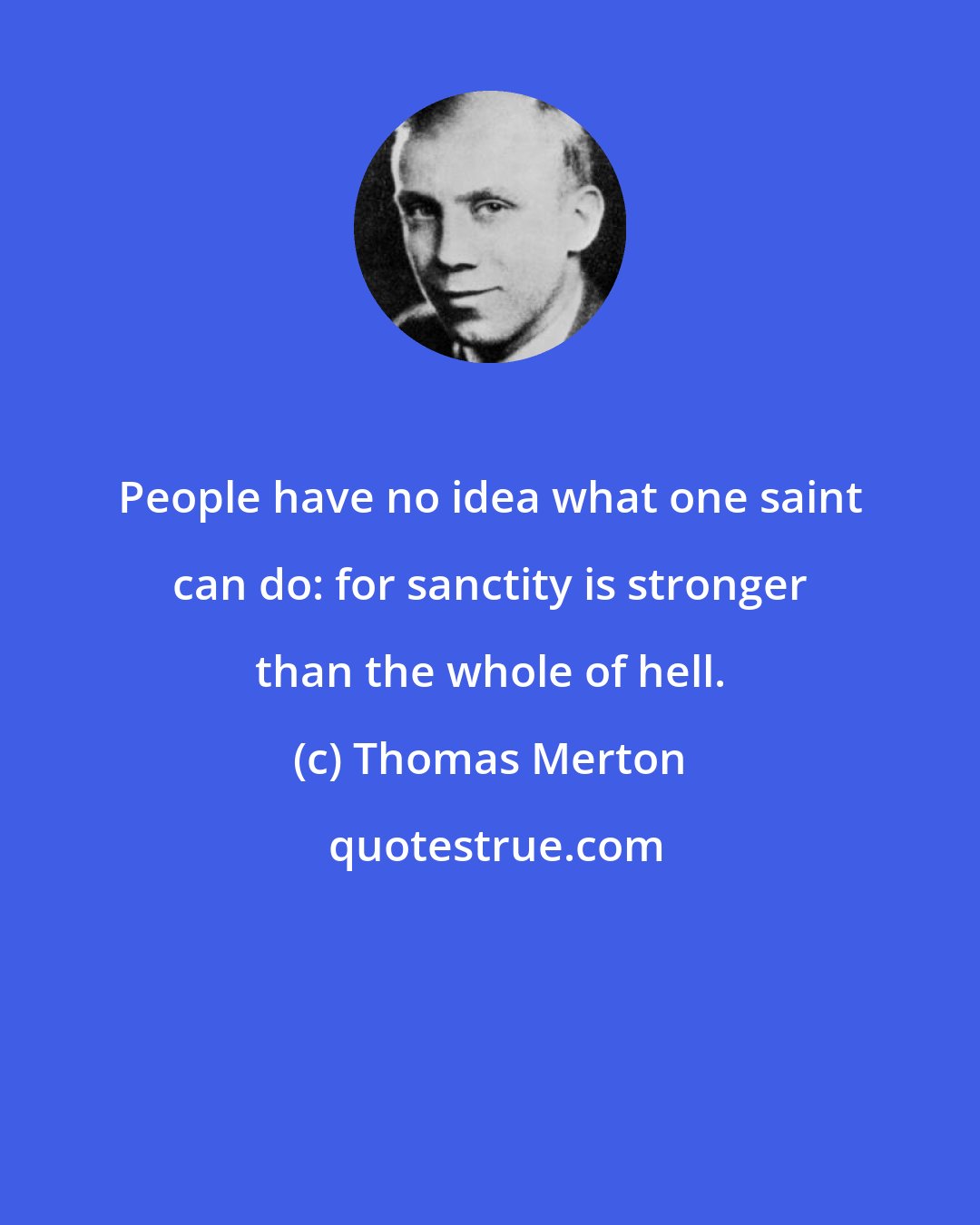 Thomas Merton: People have no idea what one saint can do: for sanctity is stronger than the whole of hell.