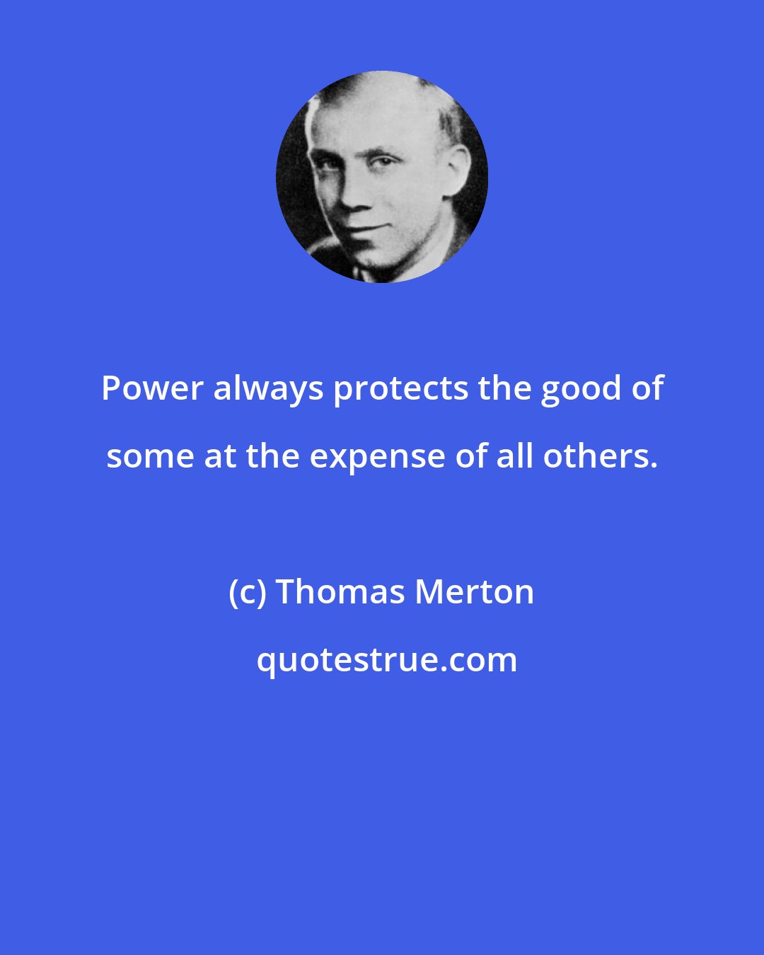 Thomas Merton: Power always protects the good of some at the expense of all others.