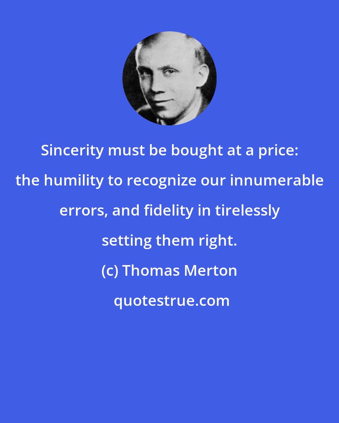 Thomas Merton: Sincerity must be bought at a price: the humility to recognize our innumerable errors, and fidelity in tirelessly setting them right.