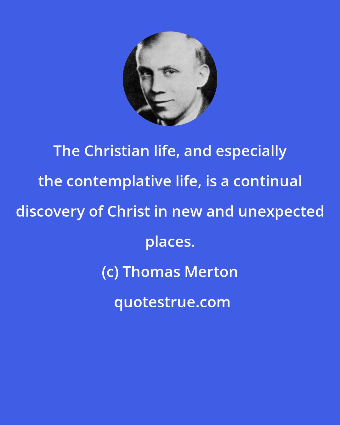 Thomas Merton: The Christian life, and especially the contemplative life, is a continual discovery of Christ in new and unexpected places.