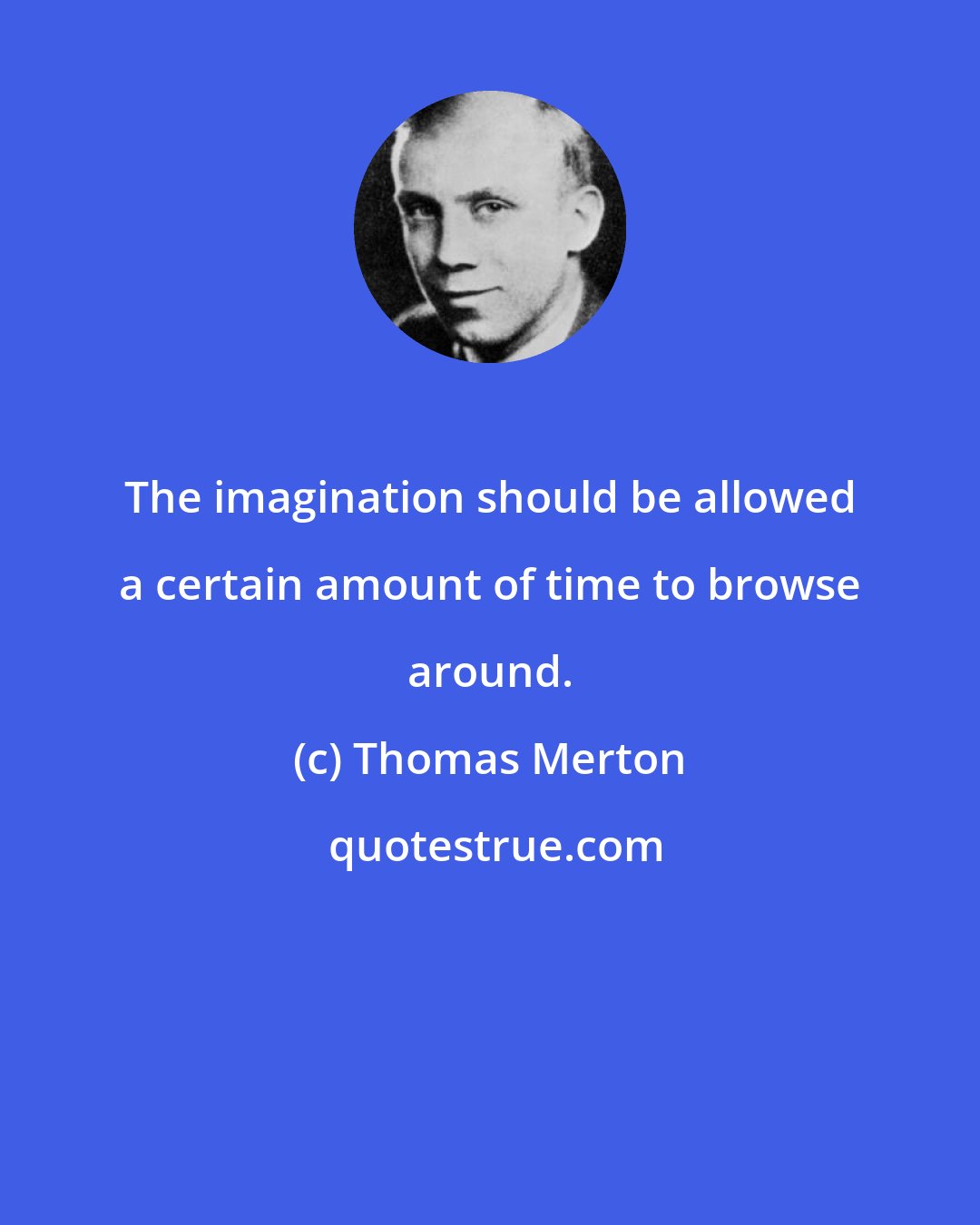 Thomas Merton: The imagination should be allowed a certain amount of time to browse around.