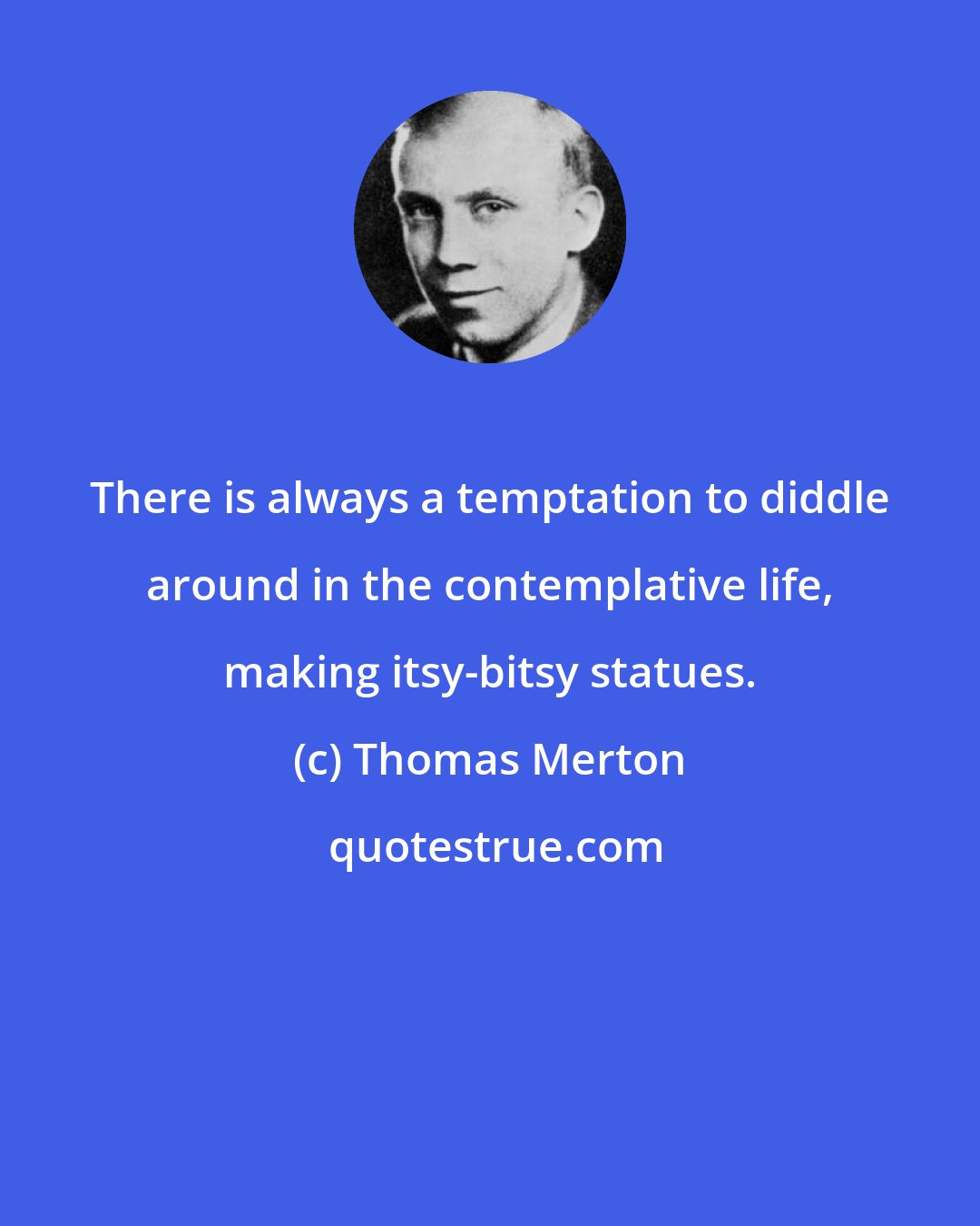 Thomas Merton: There is always a temptation to diddle around in the contemplative life, making itsy-bitsy statues.