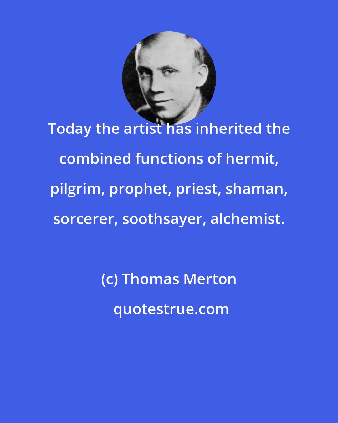 Thomas Merton: Today the artist has inherited the combined functions of hermit, pilgrim, prophet, priest, shaman, sorcerer, soothsayer, alchemist.