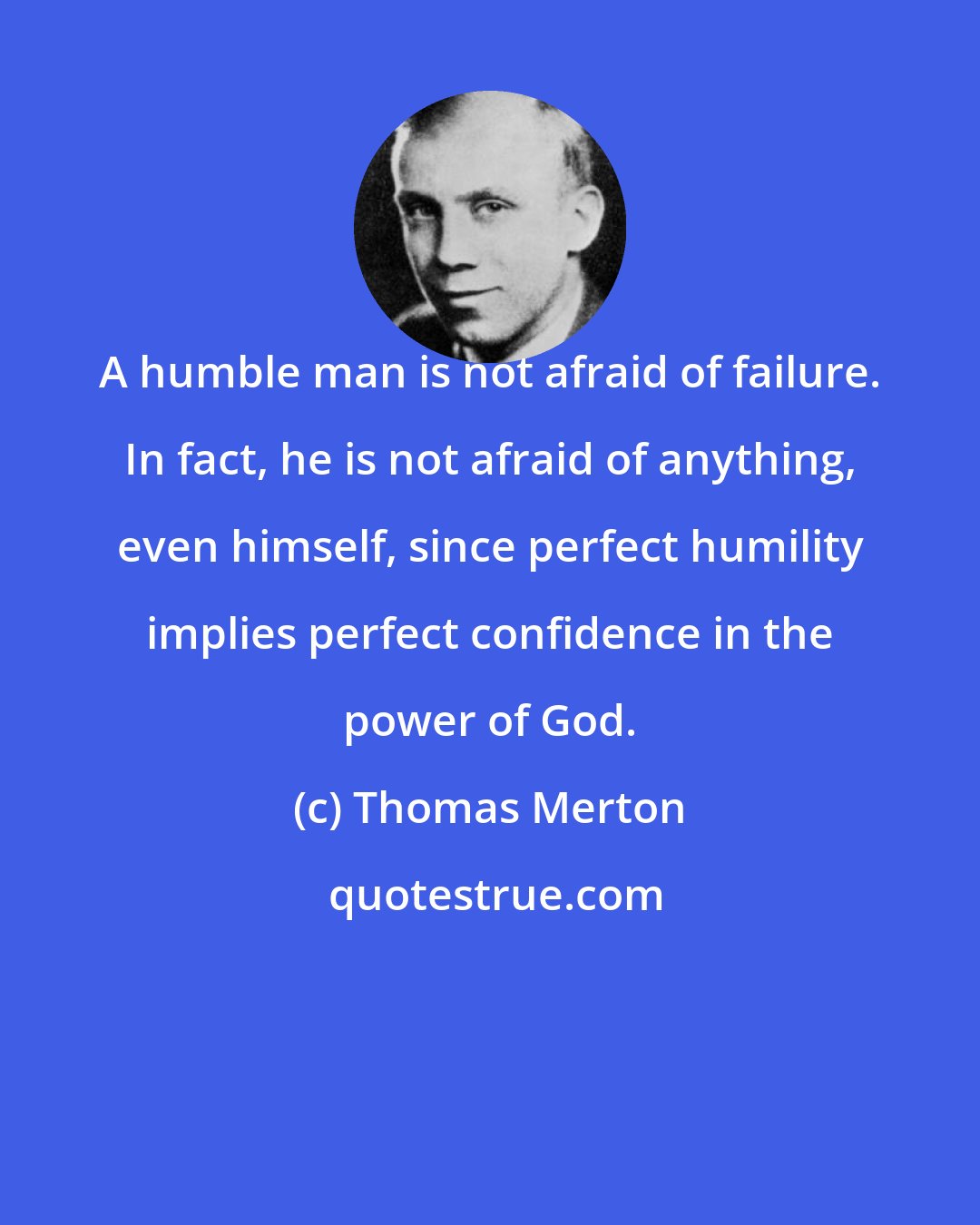 Thomas Merton: A humble man is not afraid of failure. In fact, he is not afraid of anything, even himself, since perfect humility implies perfect confidence in the power of God.