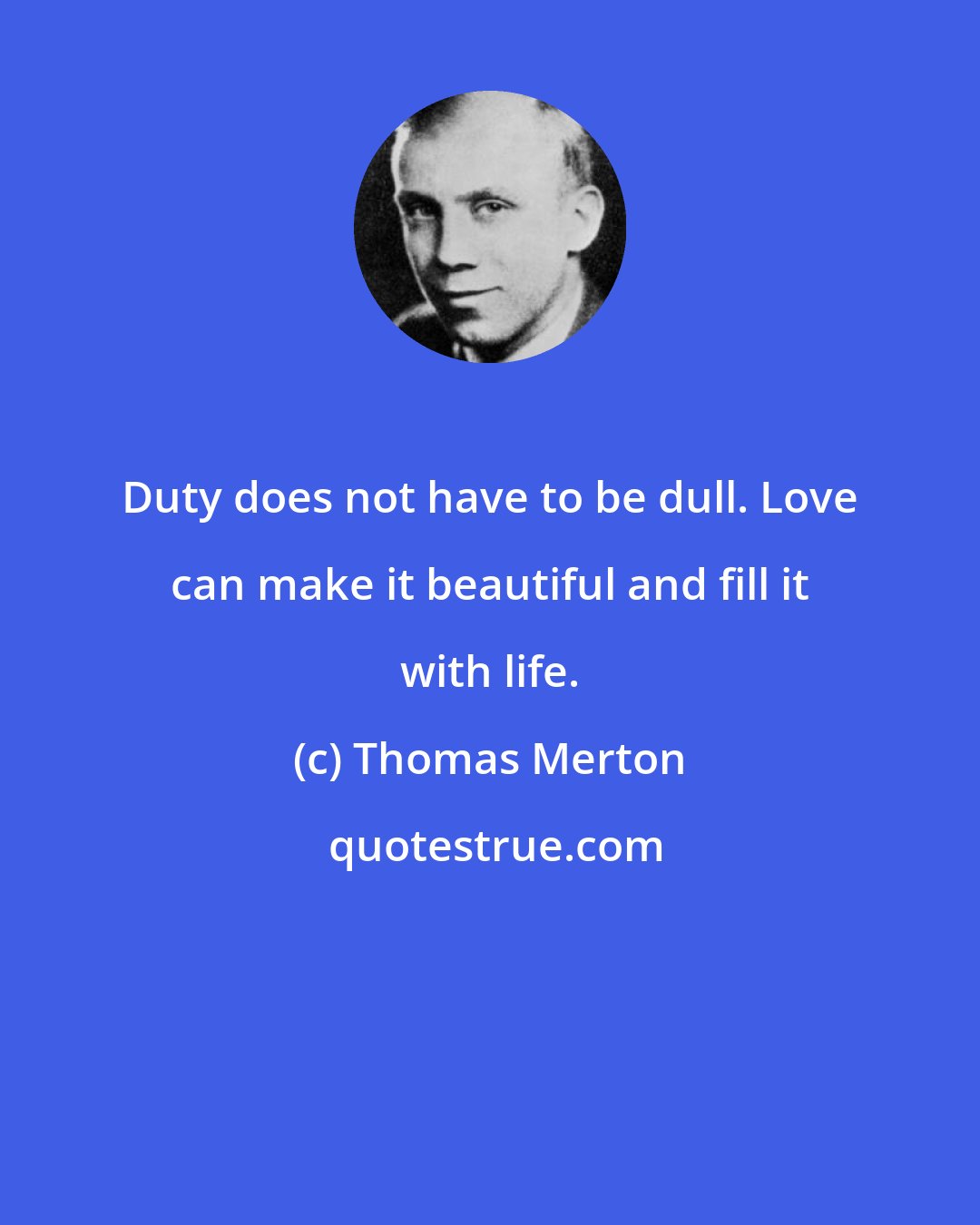 Thomas Merton: Duty does not have to be dull. Love can make it beautiful and fill it with life.