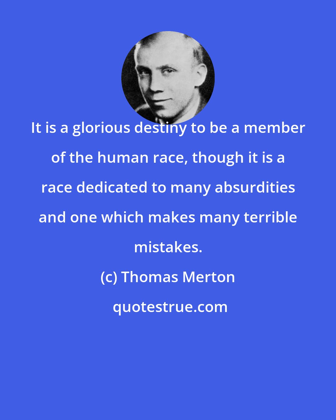 Thomas Merton: It is a glorious destiny to be a member of the human race, though it is a race dedicated to many absurdities and one which makes many terrible mistakes.