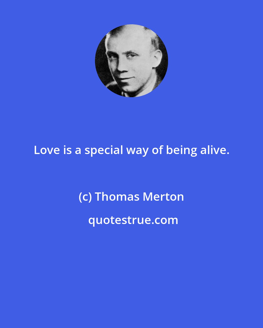 Thomas Merton: Love is a special way of being alive.