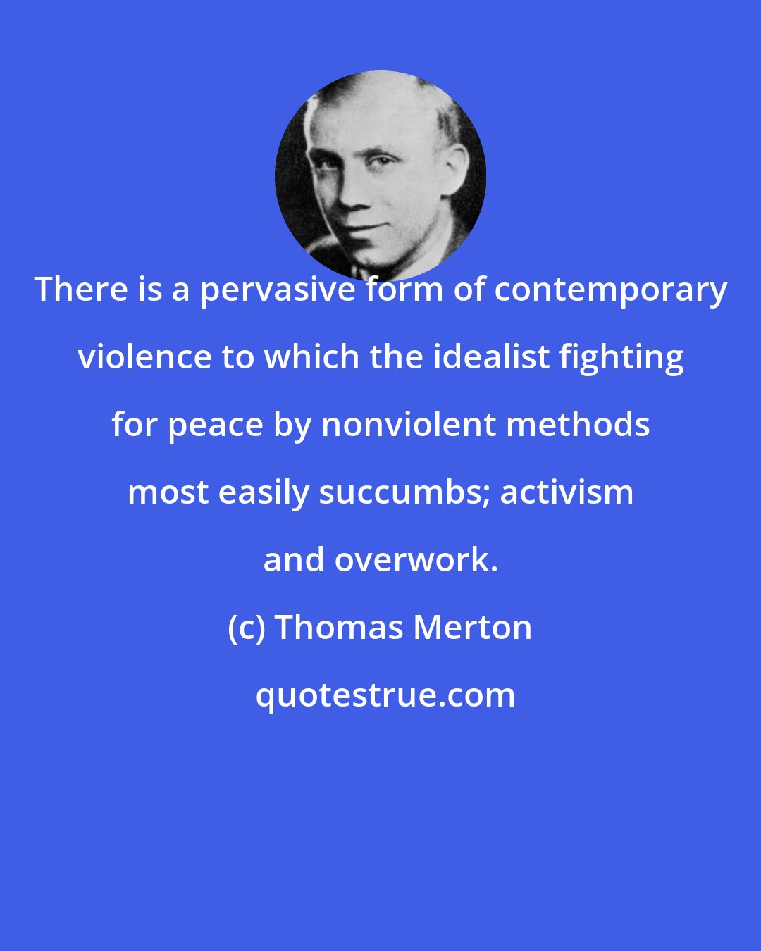 Thomas Merton: There is a pervasive form of contemporary violence to which the idealist fighting for peace by nonviolent methods most easily succumbs; activism and overwork.