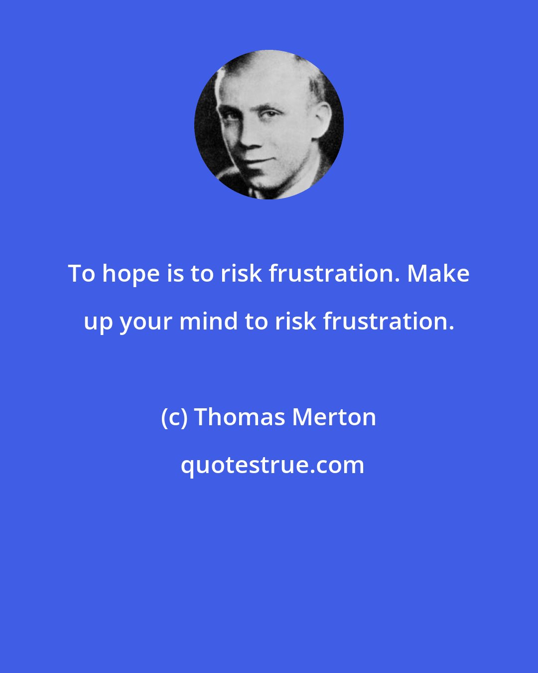 Thomas Merton: To hope is to risk frustration. Make up your mind to risk frustration.