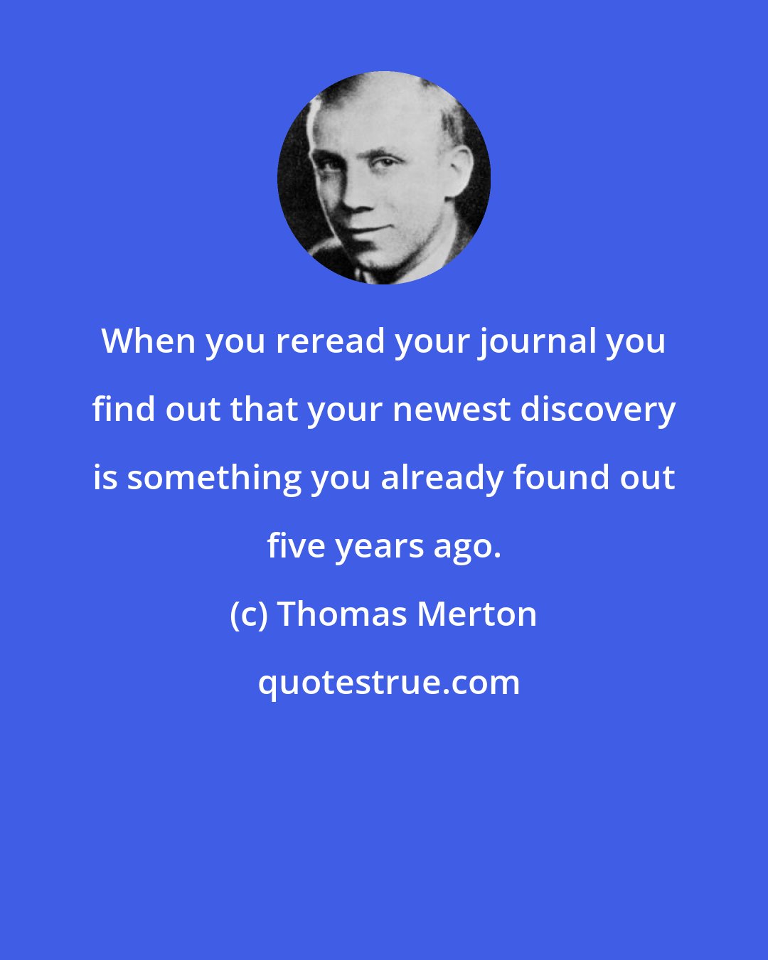 Thomas Merton: When you reread your journal you find out that your newest discovery is something you already found out five years ago.