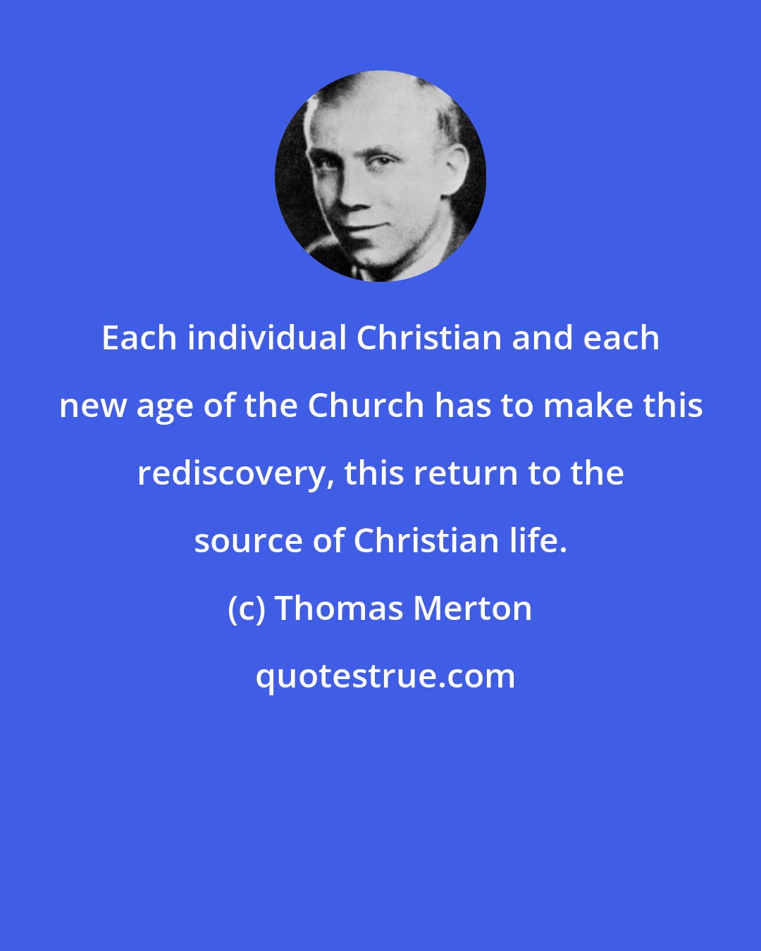 Thomas Merton: Each individual Christian and each new age of the Church has to make this rediscovery, this return to the source of Christian life.