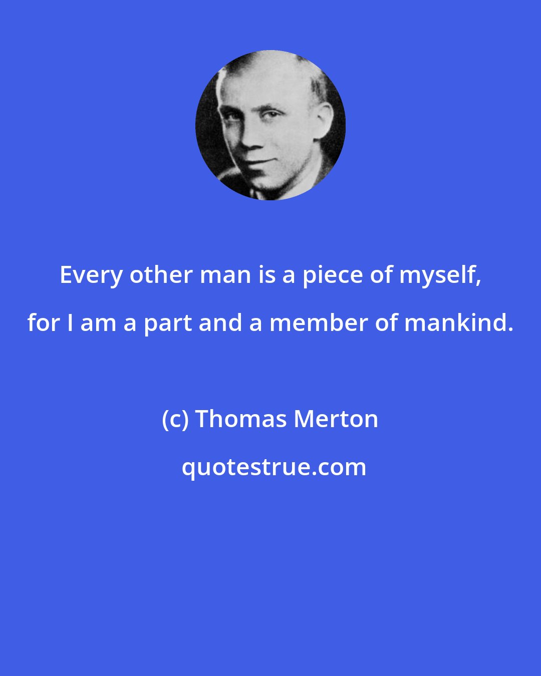 Thomas Merton: Every other man is a piece of myself, for I am a part and a member of mankind.