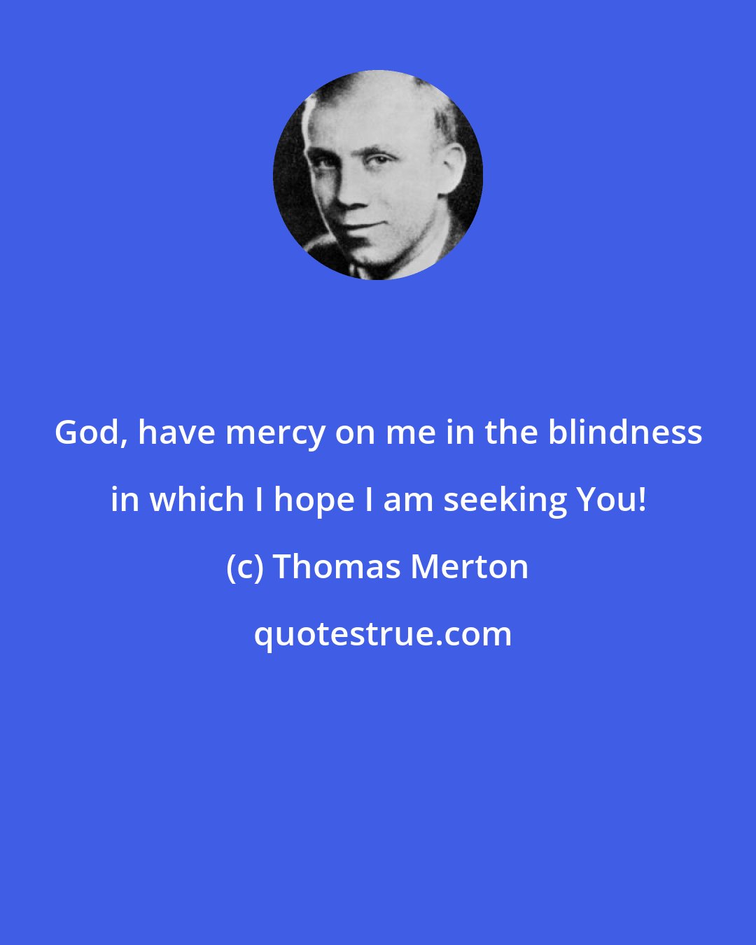 Thomas Merton: God, have mercy on me in the blindness in which I hope I am seeking You!