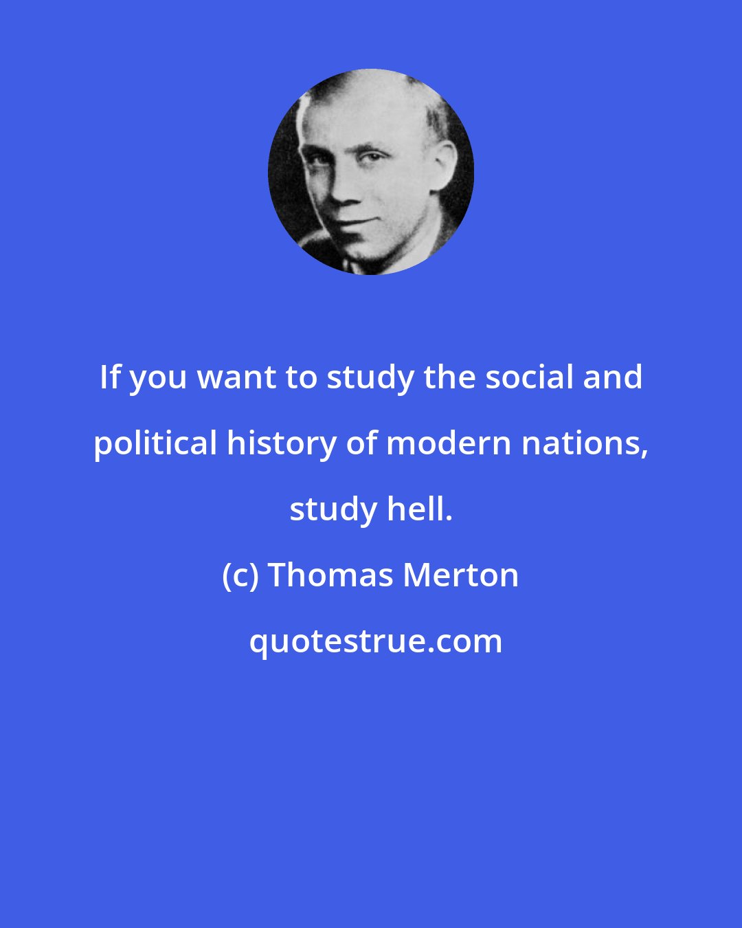 Thomas Merton: If you want to study the social and political history of modern nations, study hell.