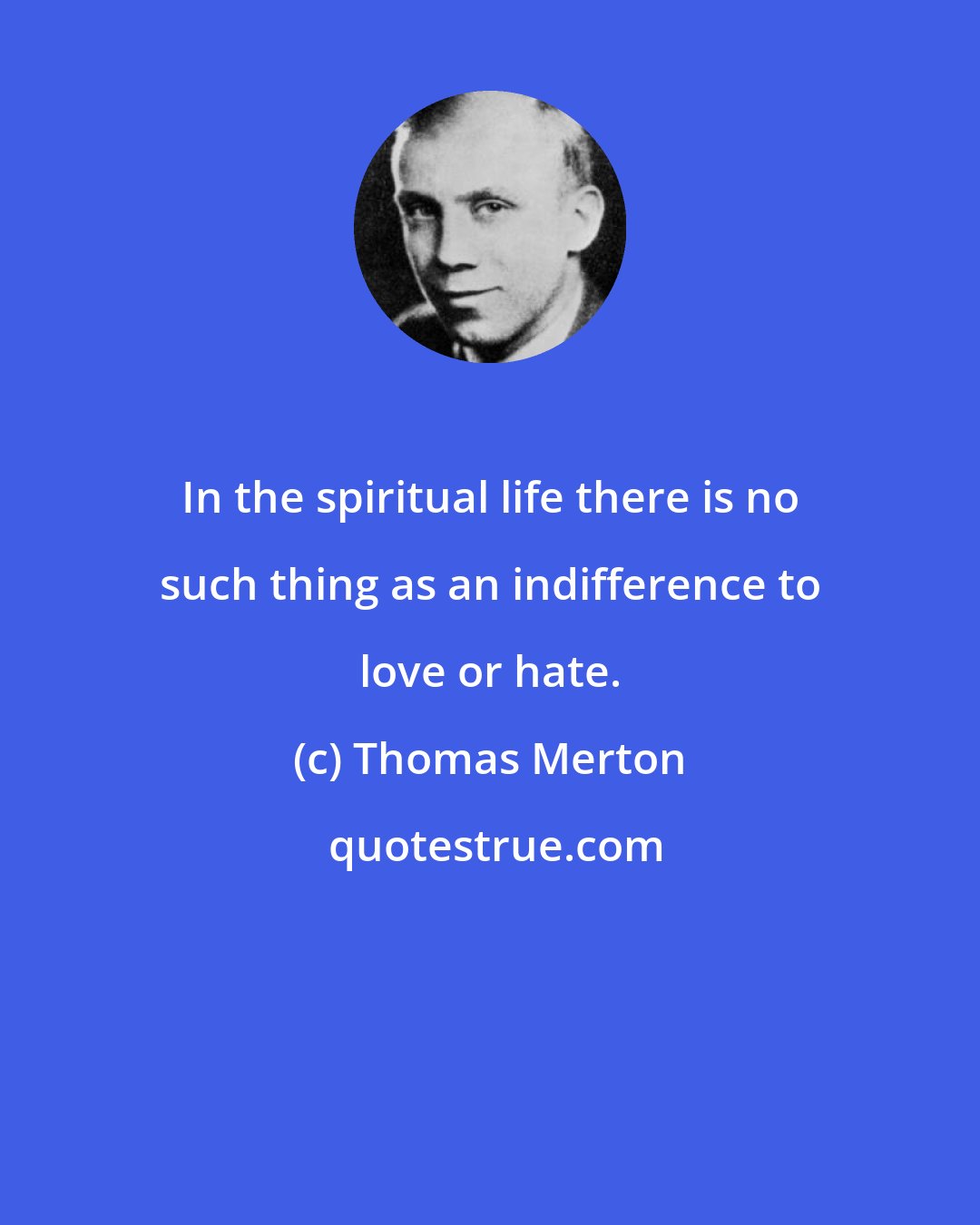 Thomas Merton: In the spiritual life there is no such thing as an indifference to love or hate.