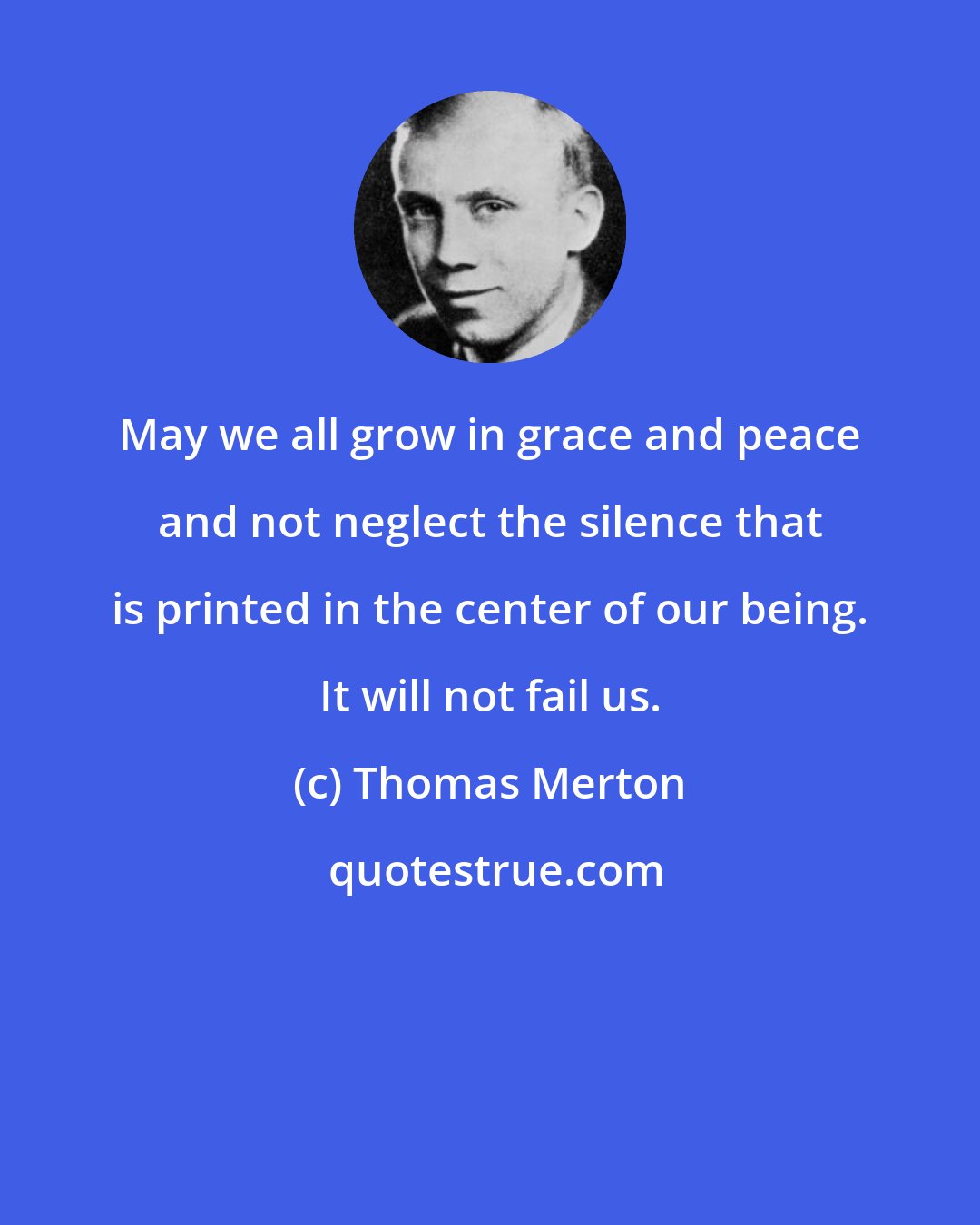 Thomas Merton: May we all grow in grace and peace and not neglect the silence that is printed in the center of our being. It will not fail us.