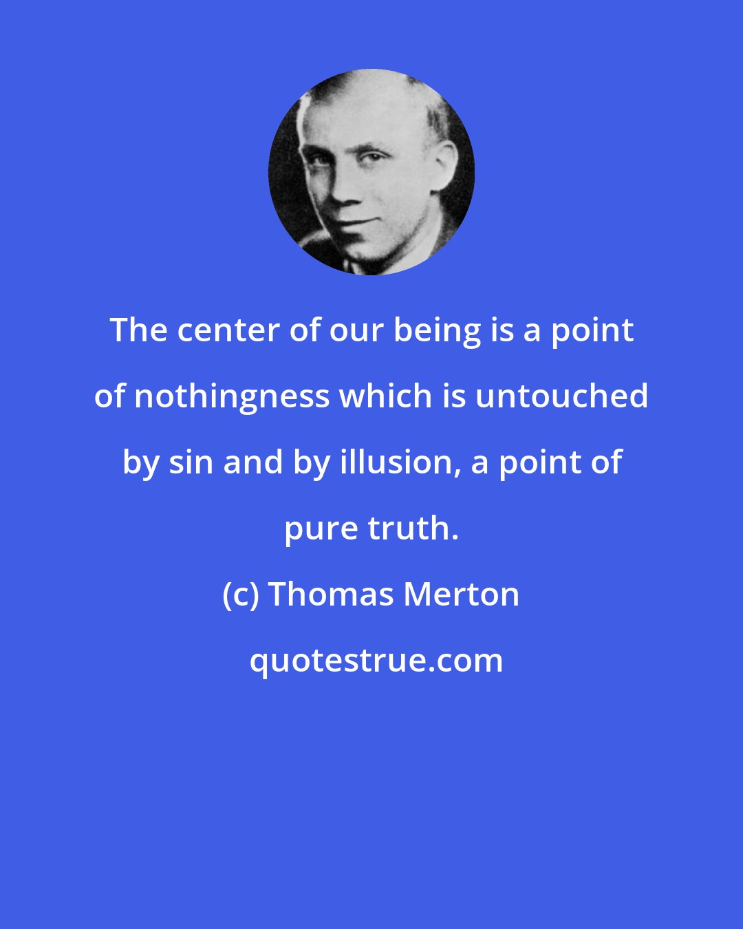 Thomas Merton: The center of our being is a point of nothingness which is untouched by sin and by illusion, a point of pure truth.