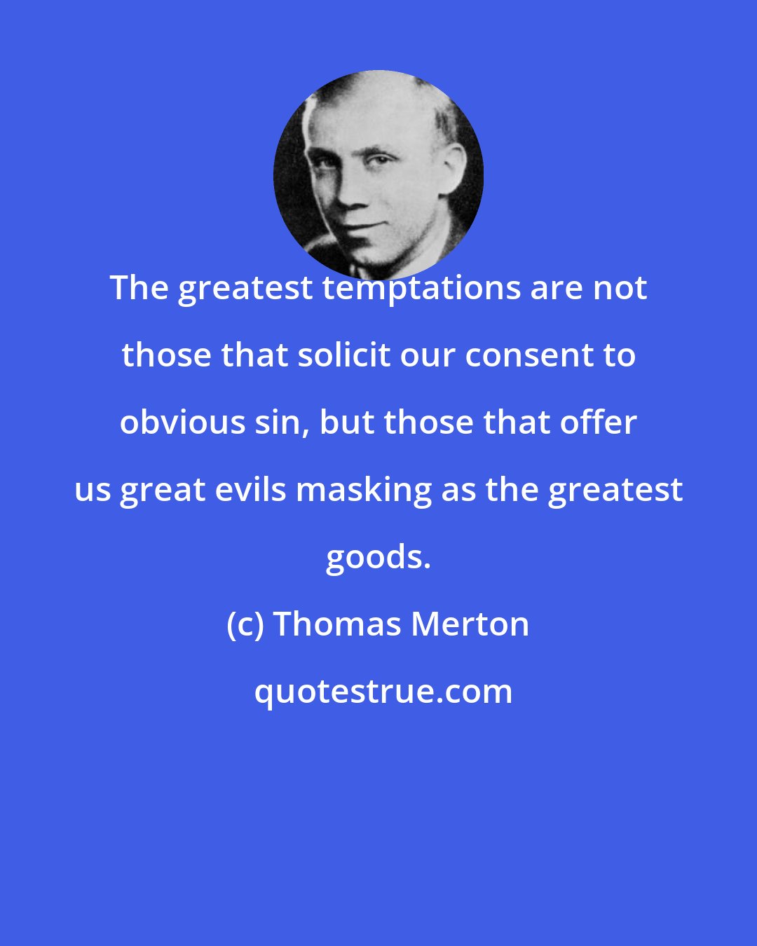 Thomas Merton: The greatest temptations are not those that solicit our consent to obvious sin, but those that offer us great evils masking as the greatest goods.