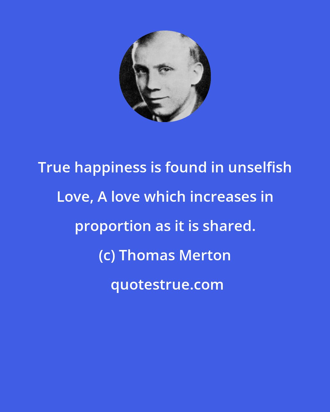 Thomas Merton: True happiness is found in unselfish Love, A love which increases in proportion as it is shared.