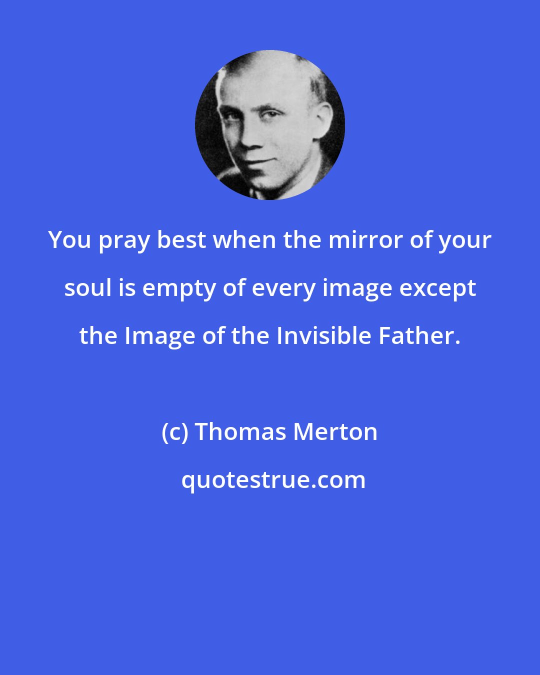 Thomas Merton: You pray best when the mirror of your soul is empty of every image except the Image of the Invisible Father.