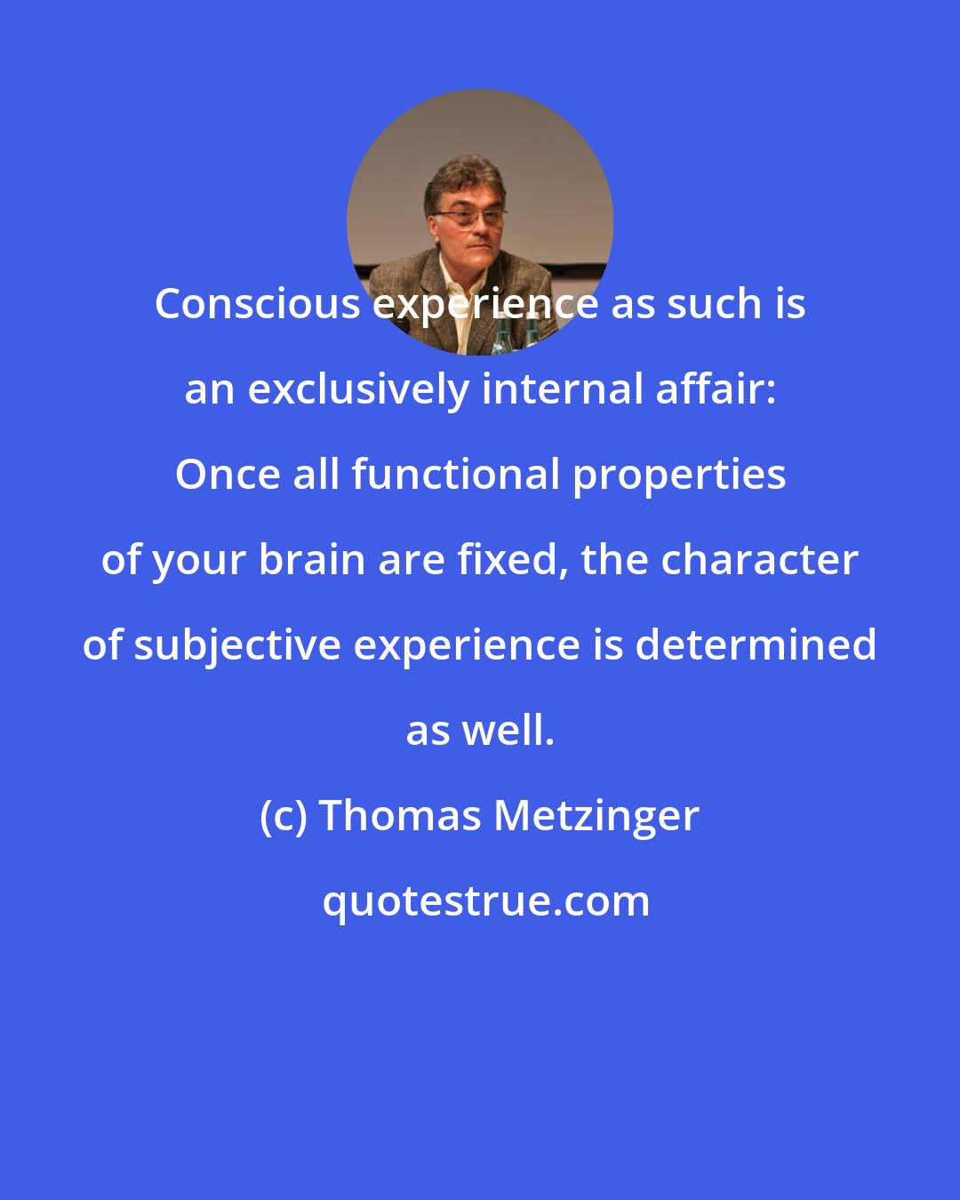 Thomas Metzinger: Conscious experience as such is an exclusively internal affair: Once all functional properties of your brain are fixed, the character of subjective experience is determined as well.