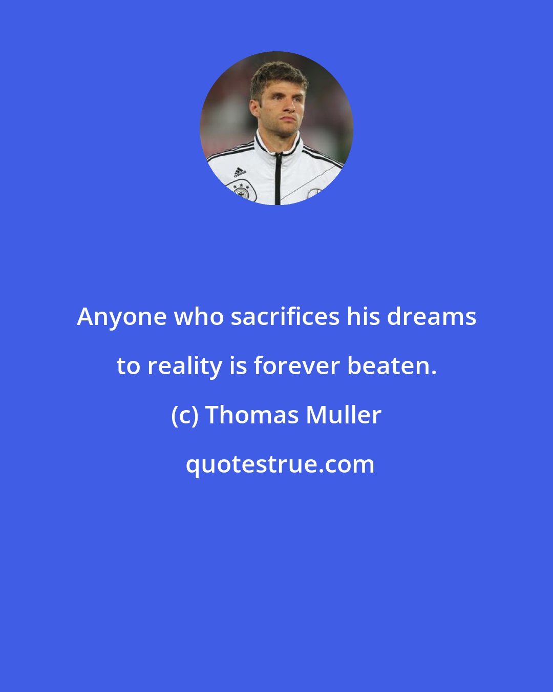 Thomas Muller: Anyone who sacrifices his dreams to reality is forever beaten.