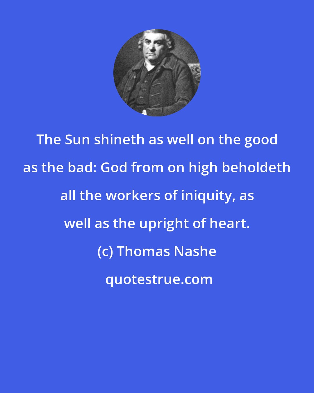 Thomas Nashe: The Sun shineth as well on the good as the bad: God from on high beholdeth all the workers of iniquity, as well as the upright of heart.