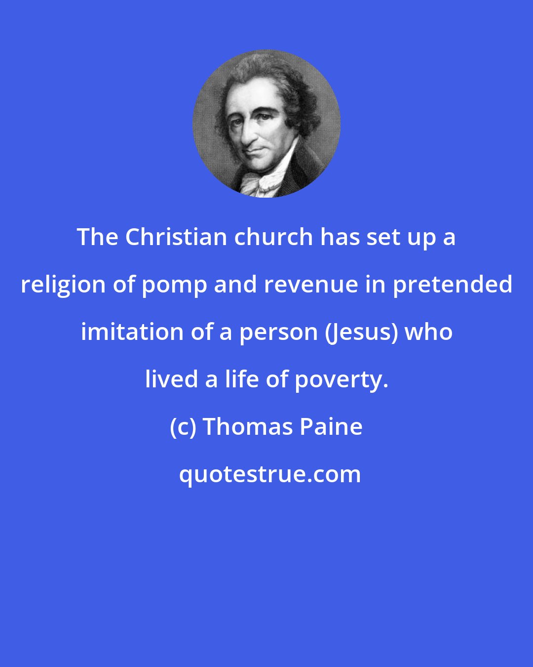 Thomas Paine: The Christian church has set up a religion of pomp and revenue in pretended imitation of a person (Jesus) who lived a life of poverty.