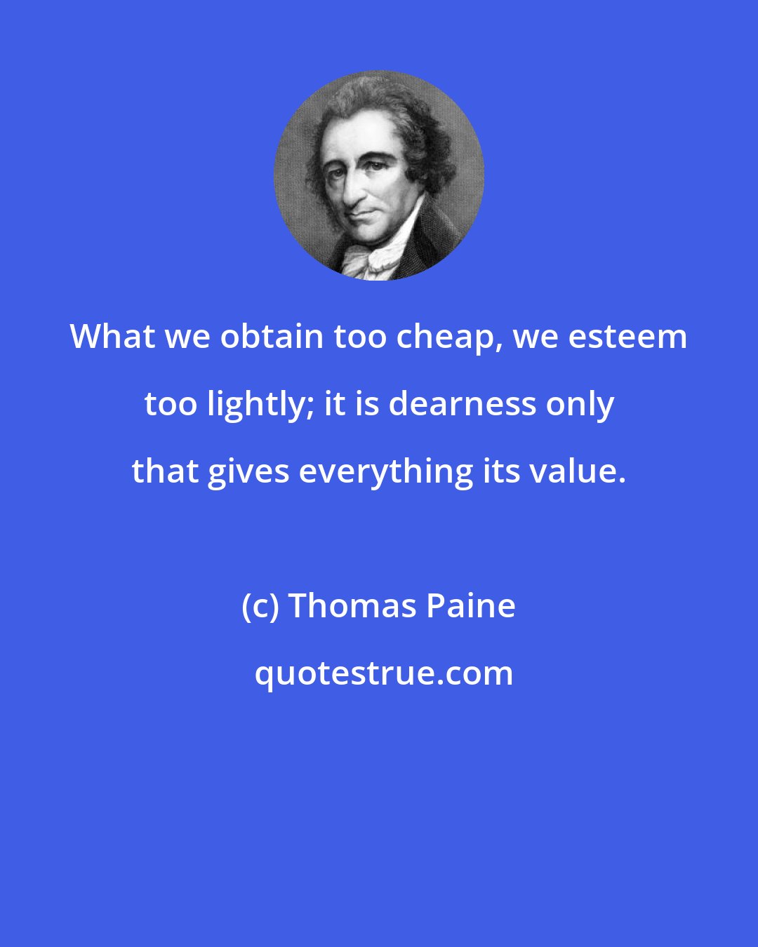 Thomas Paine: What we obtain too cheap, we esteem too lightly; it is dearness only that gives everything its value.