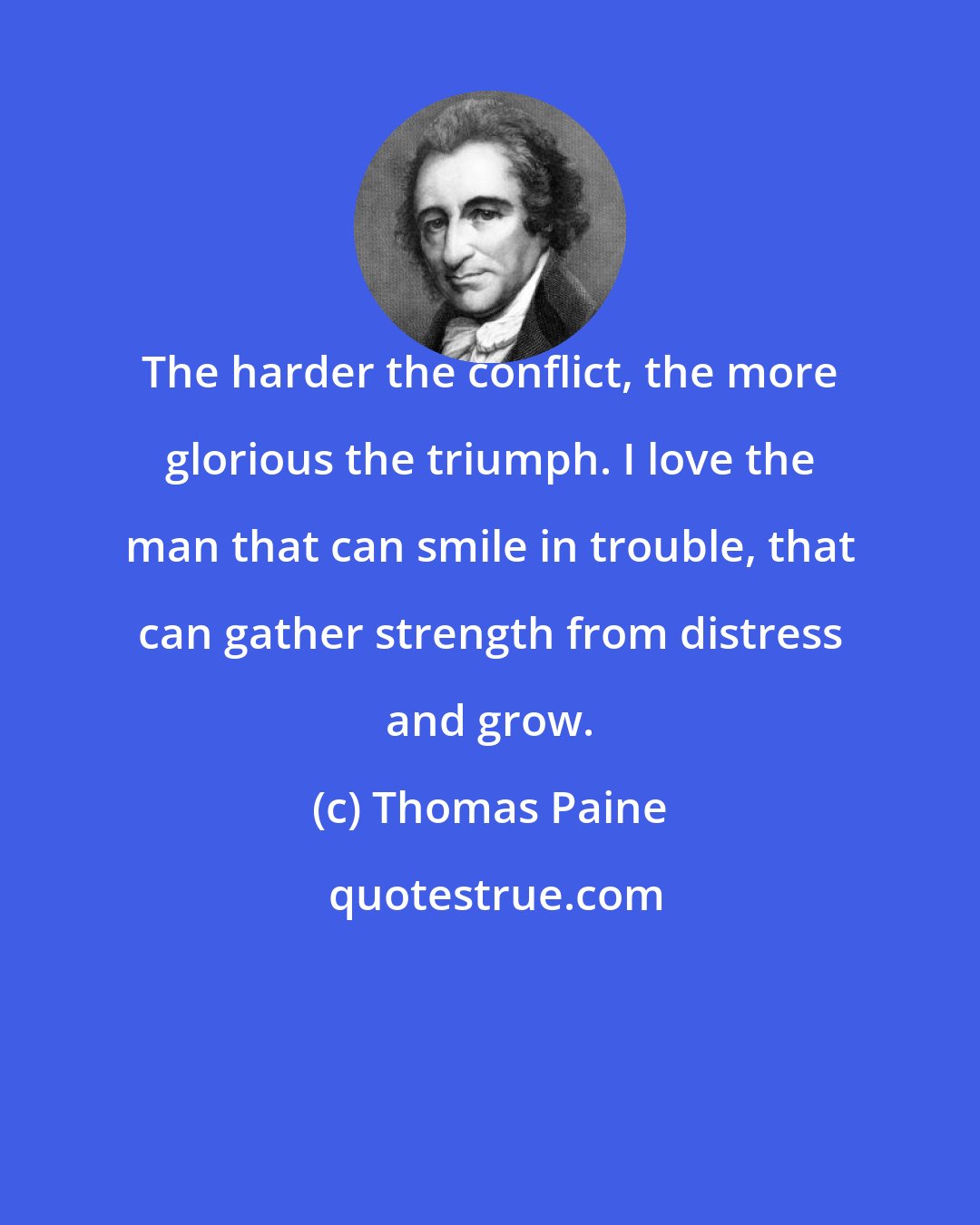 Thomas Paine: The harder the conflict, the more glorious the triumph. I love the man that can smile in trouble, that can gather strength from distress and grow.