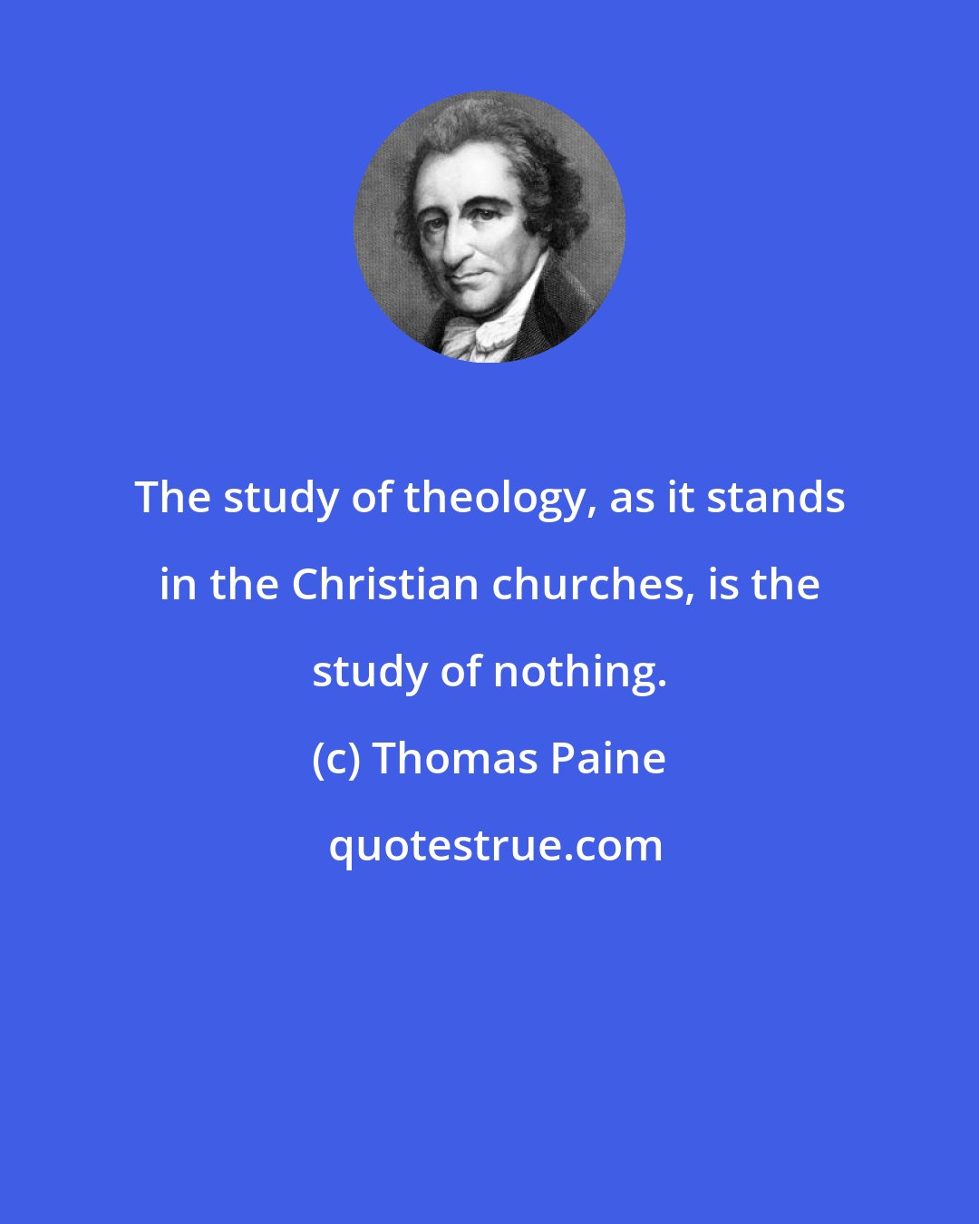 Thomas Paine: The study of theology, as it stands in the Christian churches, is the study of nothing.