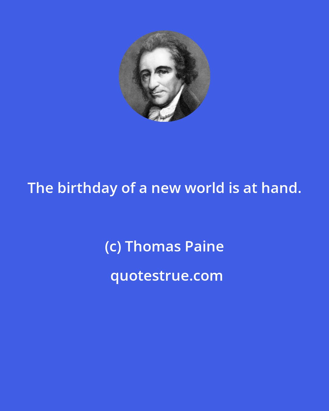 Thomas Paine: The birthday of a new world is at hand.