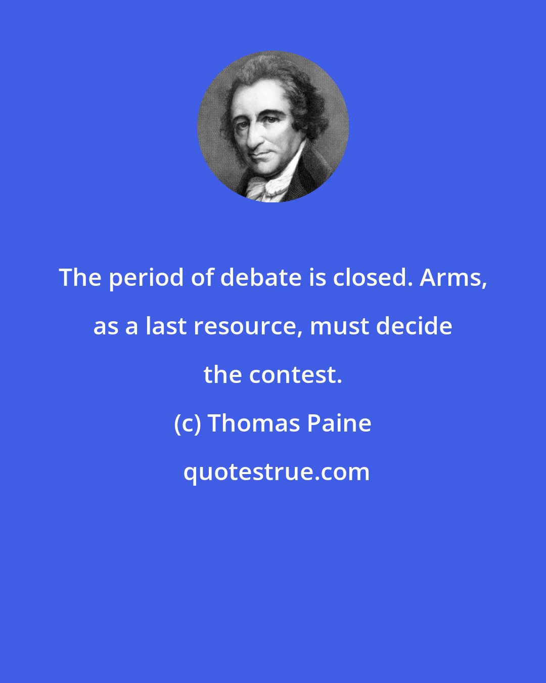 Thomas Paine: The period of debate is closed. Arms, as a last resource, must decide the contest.