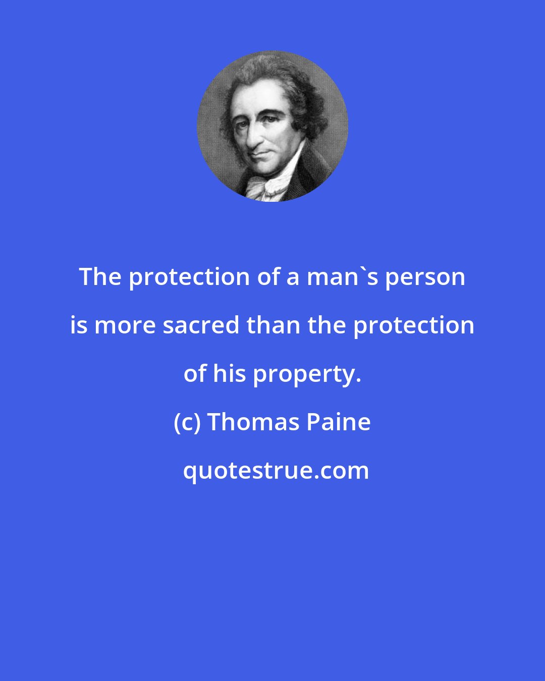 Thomas Paine: The protection of a man's person is more sacred than the protection of his property.