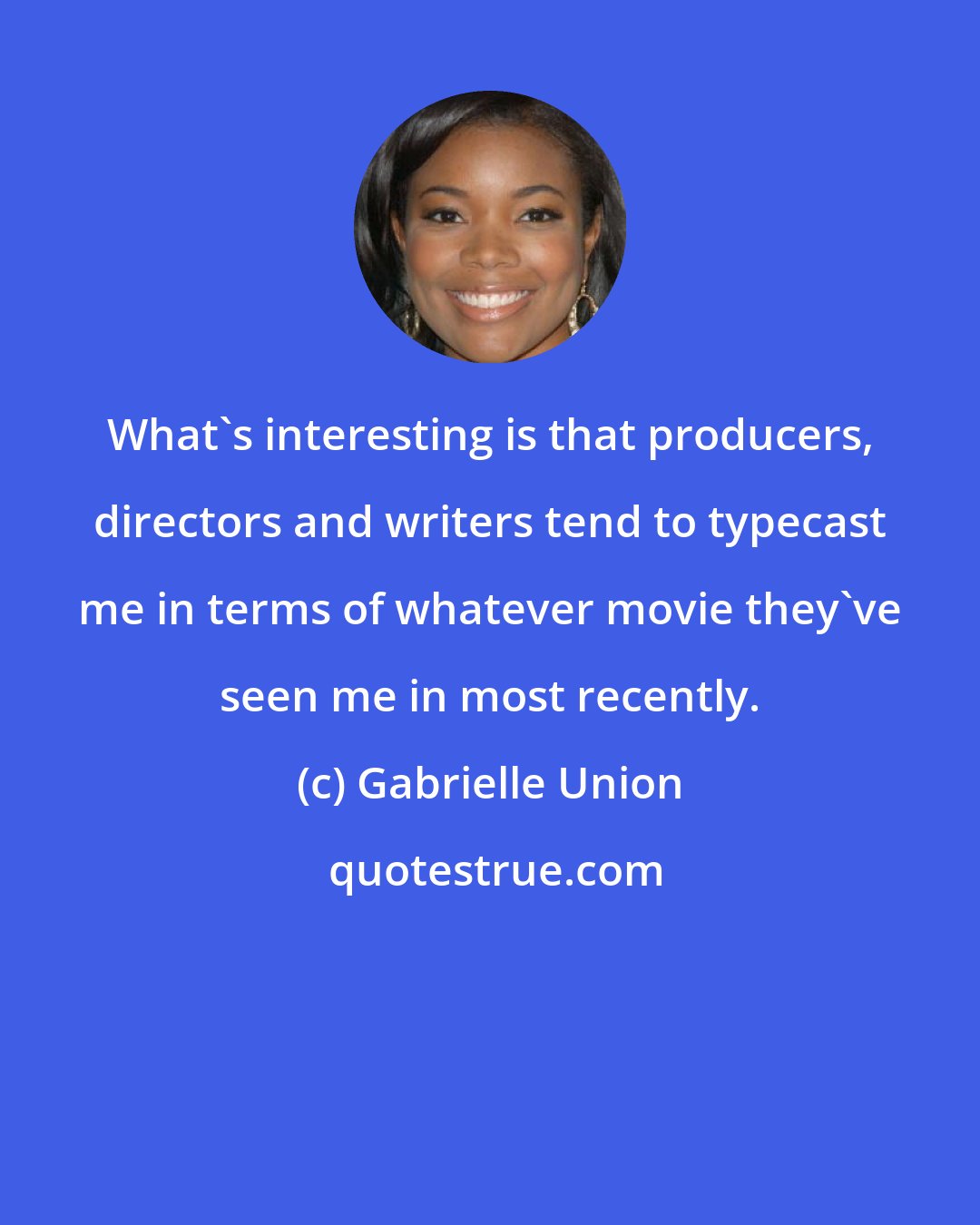 Gabrielle Union: What's interesting is that producers, directors and writers tend to typecast me in terms of whatever movie they've seen me in most recently.