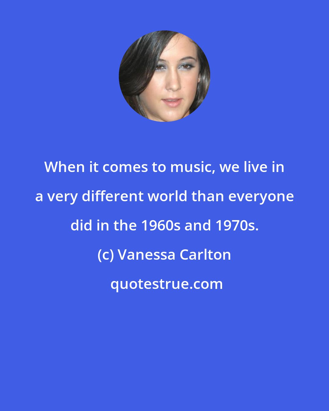 Vanessa Carlton: When it comes to music, we live in a very different world than everyone did in the 1960s and 1970s.