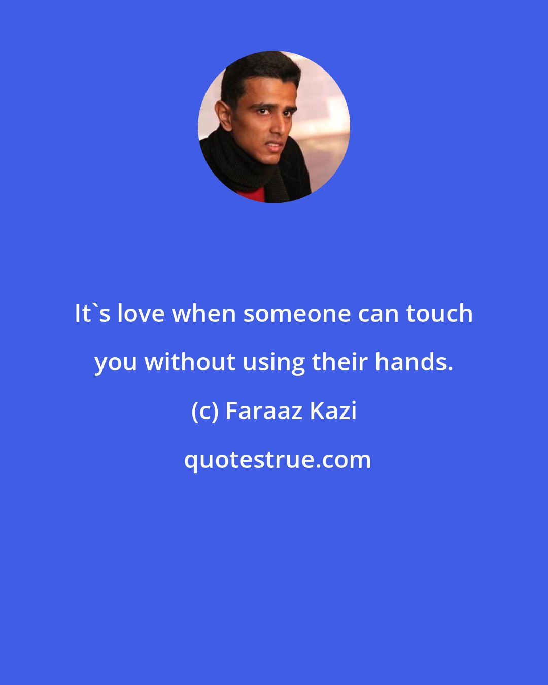 Faraaz Kazi: It's love when someone can touch you without using their hands.