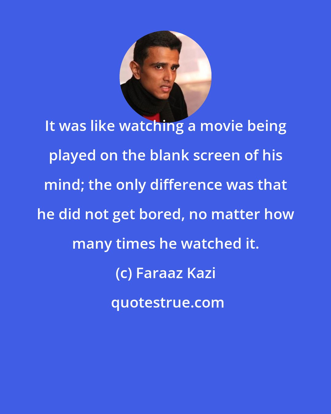 Faraaz Kazi: It was like watching a movie being played on the blank screen of his mind; the only difference was that he did not get bored, no matter how many times he watched it.