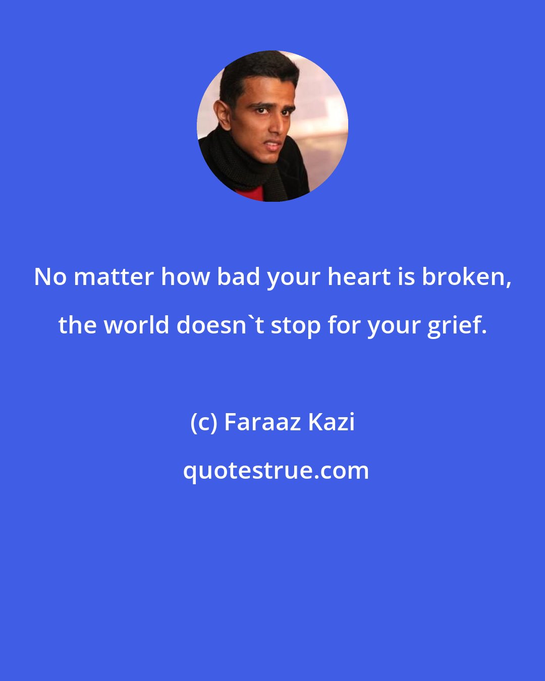 Faraaz Kazi: No matter how bad your heart is broken, the world doesn't stop for your grief.